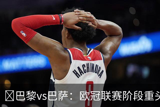 ​巴黎vs巴萨：欧冠联赛阶段重头戏，三大看点前瞻​