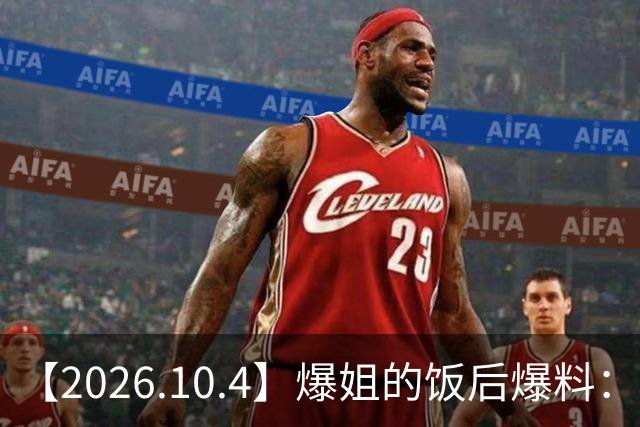 【2026.10.4】爆姐的饭后爆料：生命不止，爆料不息！