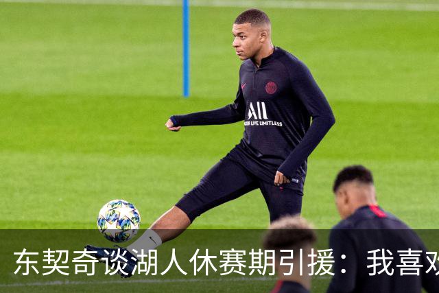 东契奇谈湖人休赛期引援：我喜欢我们签下的每一个人