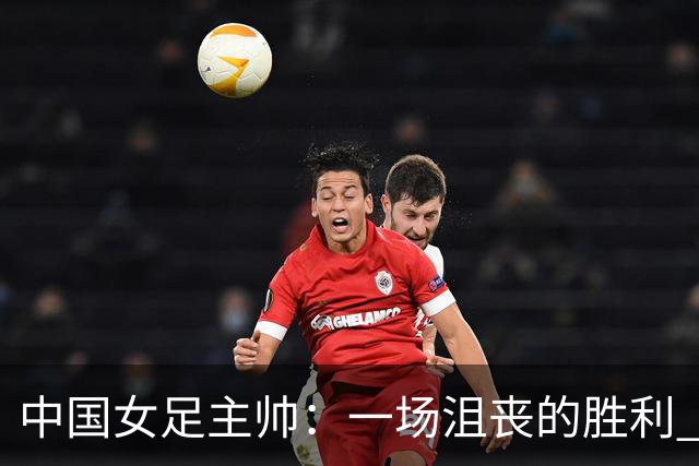 中国女足主帅：一场沮丧的胜利 半决赛对阵朝鲜注定很艰难