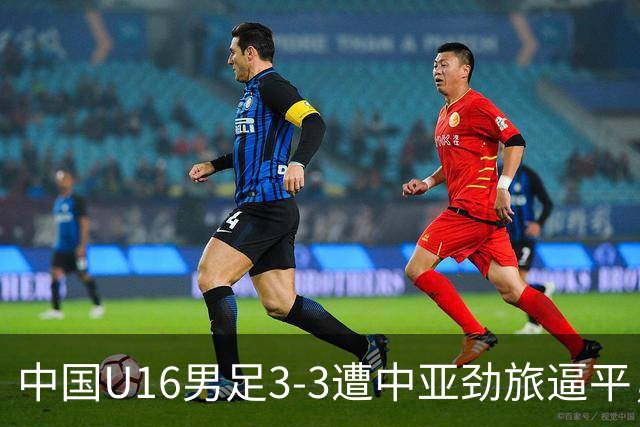 中国U16男足3-3遭中亚劲旅逼平，张树航、杨苡欢、吴比乐各1球