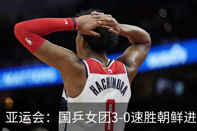 亚运会：国乒女团3-0速胜朝鲜进决赛！孙颖莎王曼昱蒯曼一局不失