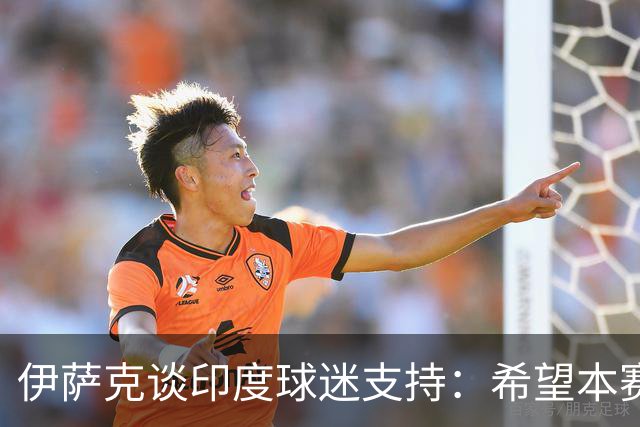 伊萨克谈印度球迷支持：希望本赛季表现让熬夜看球更值得