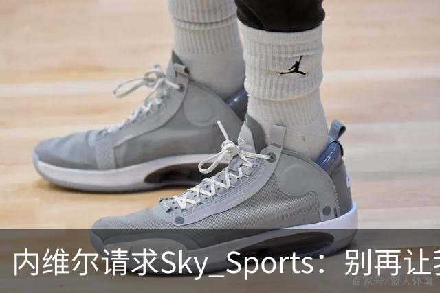 内维尔请求Sky Sports：别再让我解说曼城比赛