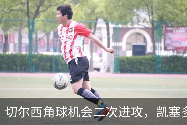 切尔西角球机会二次进攻，凯塞多凌空爆射击中门框
