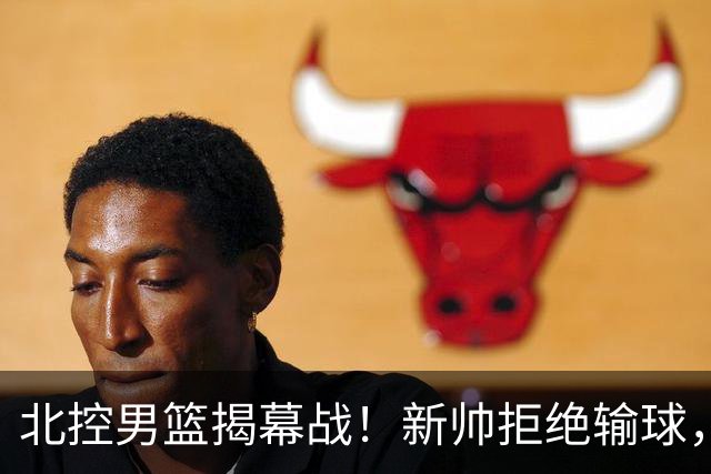 北控男篮揭幕战！新帅拒绝输球，赵嘉义首秀，央视直播