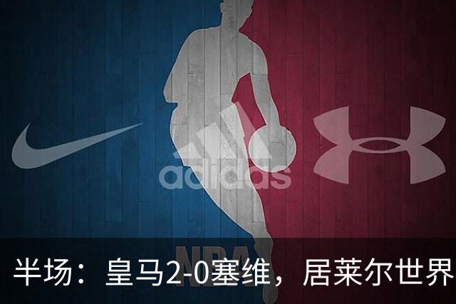 半场：皇马2-0塞维，居莱尔世界波，姆巴佩建功
