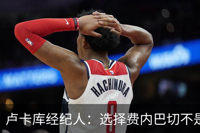 卢卡库经纪人：选择费内巴切不是职业生涯的终点，也不是降档
