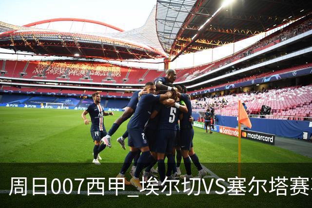 周日007西甲 埃尔切VS塞尔塔赛事前瞻