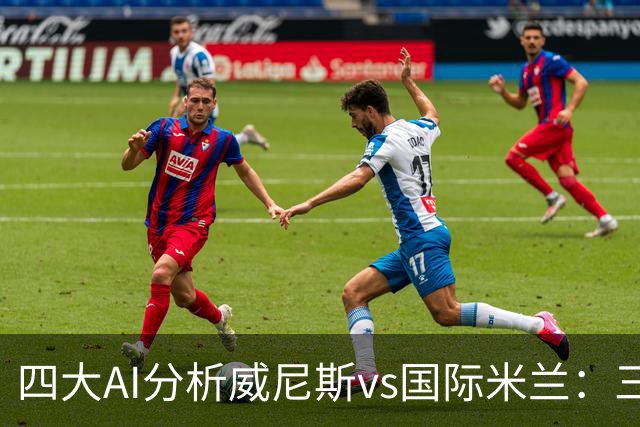 四大AI分析威尼斯vs国际米兰：三家看好客胜，豆包倾向平局