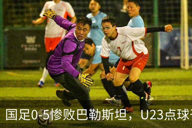 国足0-5惨败巴勒斯坦，U23点球干翻乌兹别克，28年终夺铜