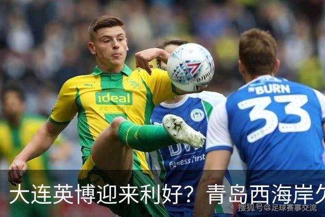 大连英博迎来利好？青岛西海岸欠薪三月，球队情况糟糕！