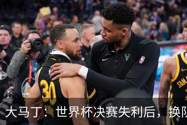 大马丁：世界杯决赛失利后，换队是我能做出的最佳决定