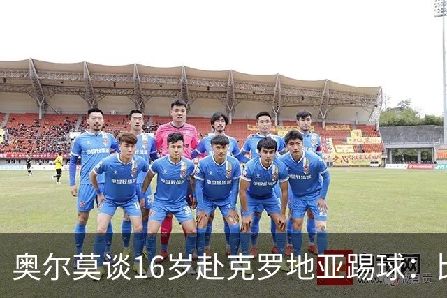奥尔莫谈16岁赴克罗地亚踢球：比留在巴萨成熟得快得多