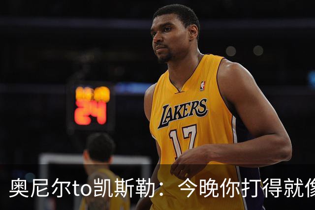 奥尼尔to凯斯勒：今晚你打得就像联盟中最好的大个子 为你高兴