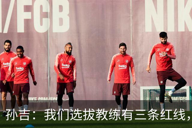 孙吉：我们选拔教练有三条红线，不准打骂、不准吃请、不准收礼