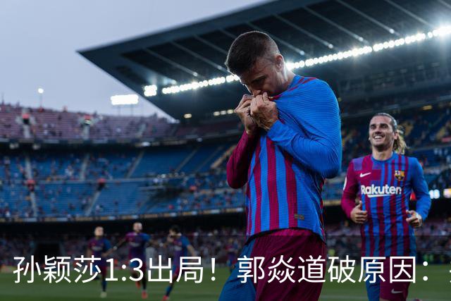 孙颖莎1:3出局！郭焱道破原因：并非体力不支，两大隐患早有预兆