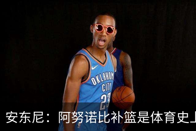 安东尼：阿努诺比补篮是体育史上最伟大时刻