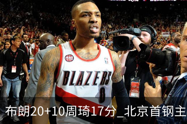 布朗20+10周琦17分 北京首钢主场力克广东两连胜