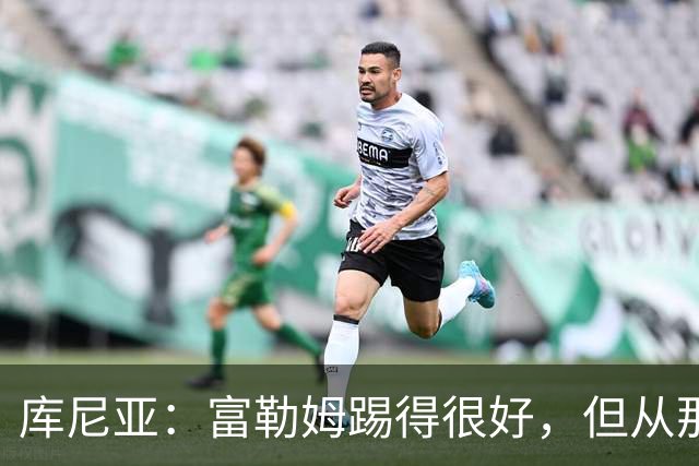 库尼亚：富勒姆踢得很好，但从那些机会来看我们本该拿到三分