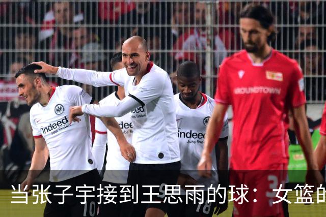 当张子宇接到王思雨的球：女篮的传承
