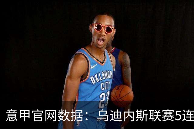 意甲官网数据：乌迪内斯联赛5连败，米兰替补进5球并列第一