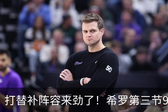 打替补阵容来劲了！希罗第三节9中7砍下16分1板1断