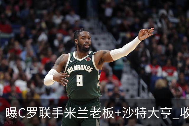 曝C罗联手米兰老板+沙特大亨 收购利雅得胜利俱乐部