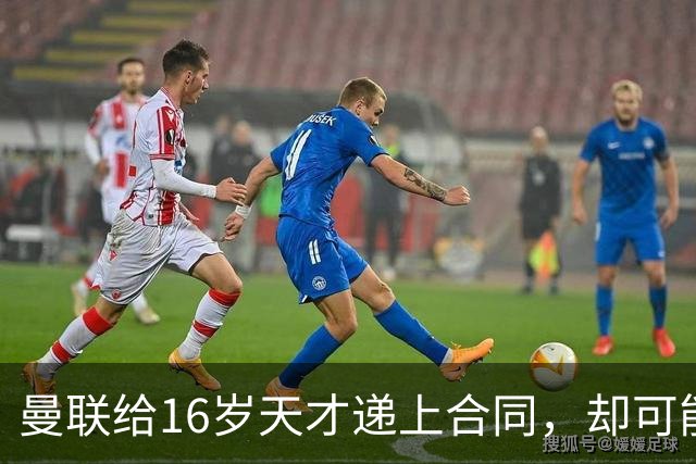 曼联给16岁天才递上合同，却可能只收回35万英镑
