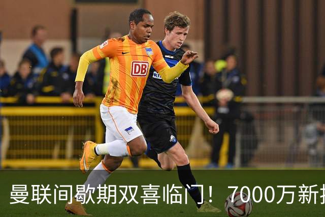 曼联间歇期双喜临门！7000万新援首秀，德里赫特时隔十月伤愈复出