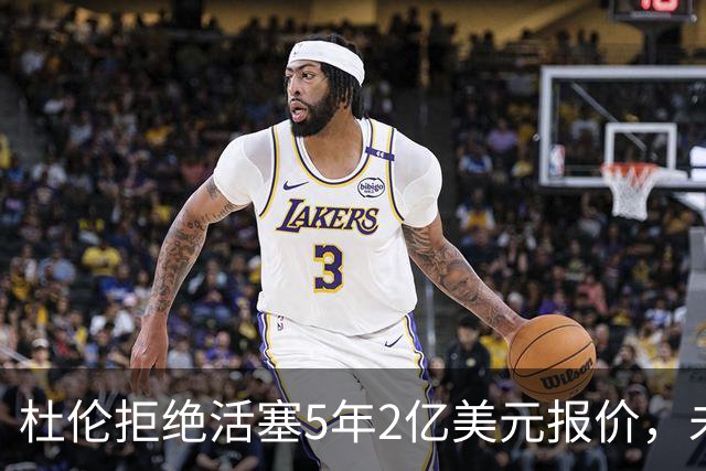 杜伦拒绝活塞5年2亿美元报价，未出席媒体日与训练营