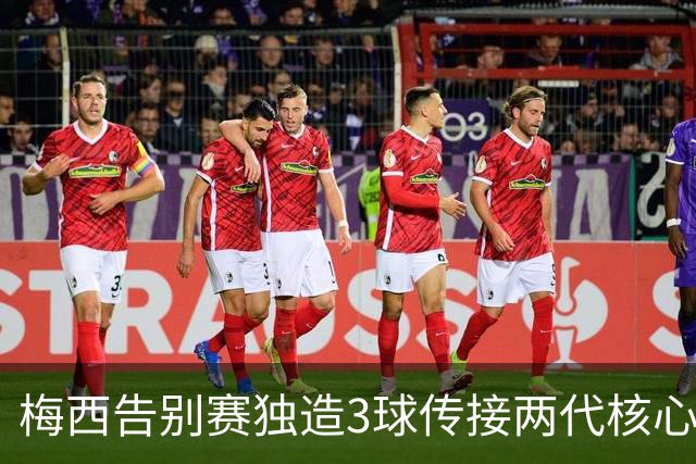 梅西告别赛独造3球传接两代核心，蓝白艺术足球就此成绝响！