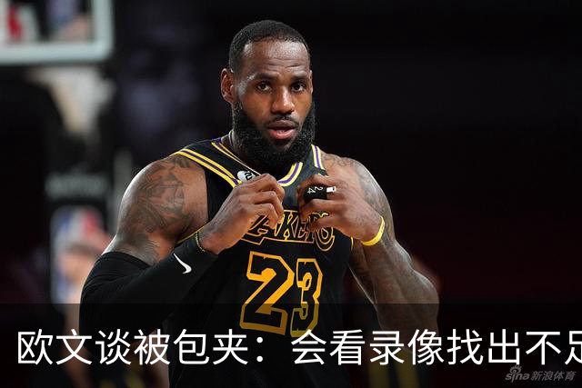 欧文谈被包夹：会看录像找出不足 很珍惜对手在防守端给予的尊重