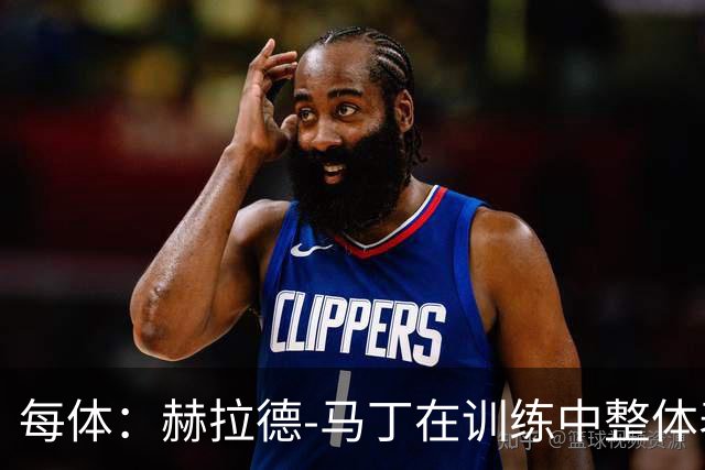 每体：赫拉德-马丁在训练中整体表现正常，有望出战巴黎
