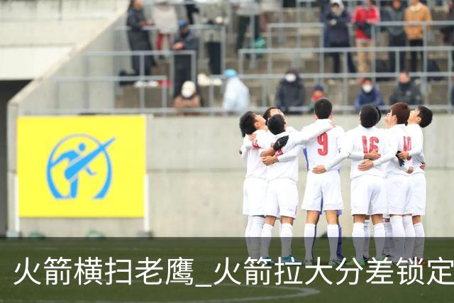 火箭横扫老鹰 火箭拉大分差锁定胜局与杜兰特无关 乌度卡是怎么做到的