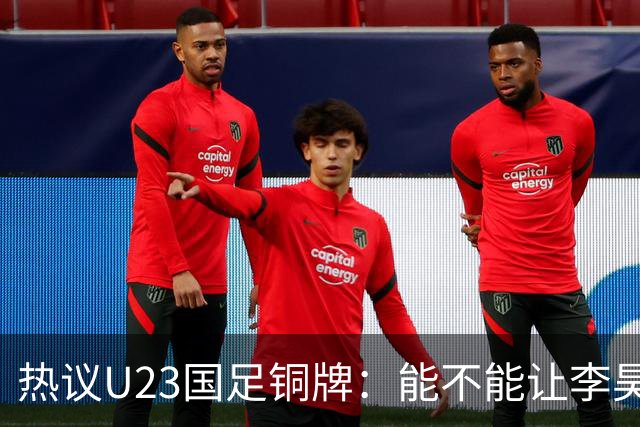 热议U23国足铜牌：能不能让李昊旗手！谁能想到三大球男足挣面子