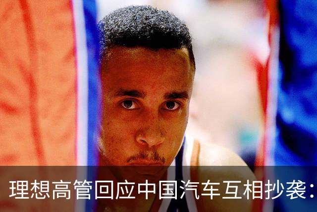 理想高管回应中国汽车互相抄袭：只抄了一家！