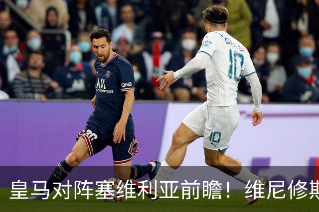 皇马对阵塞维利亚前瞻！维尼修斯禁赛，迪奥曼德、居莱尔首发