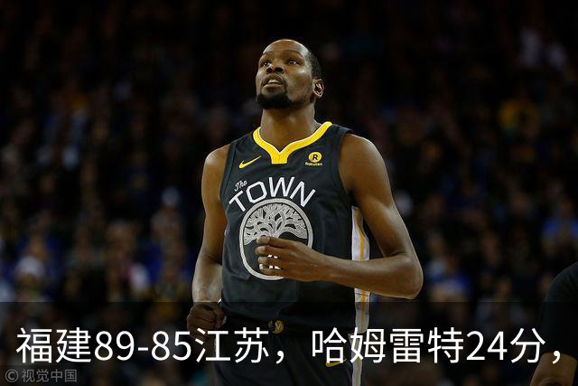 福建89-85江苏，哈姆雷特24分，庞峥麟16+2+4