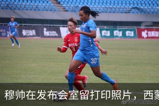 穆帅在发布会室留打印照片，西蒙尼入场前工作人员把它收走