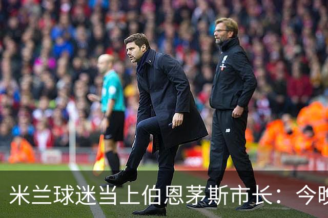 米兰球迷当上伯恩茅斯市长：今晚他盼两边都进球