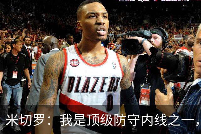米切罗：我是顶级防守内线之一，揭幕战没打出应有水准