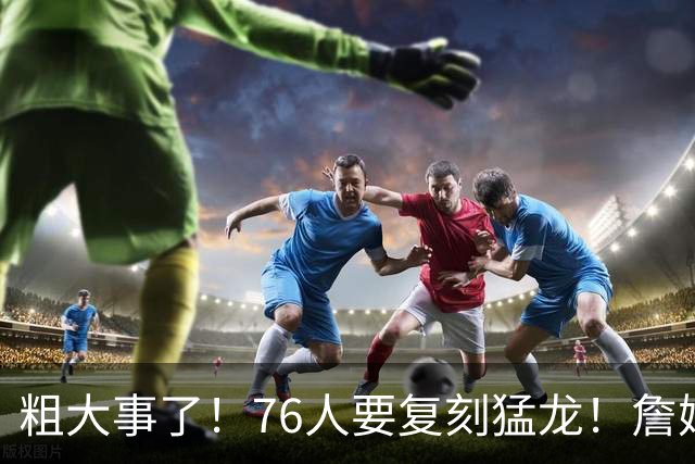 粗大事了！76人要复刻猛龙！詹姆斯举双手赞成...