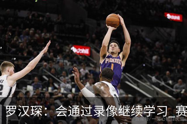 罗汉琛：会通过录像继续学习 赛场内外都要努力成为年轻球员榜样