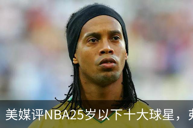 美媒评NBA25岁以下十大球星，弗拉格第6，申京第4，第1无悬念