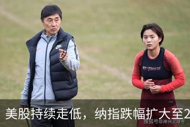 美股持续走低，纳指跌幅扩大至2%