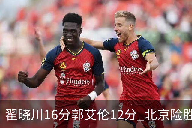 翟晓川16分郭艾伦12分 北京险胜辽宁豪取6连胜