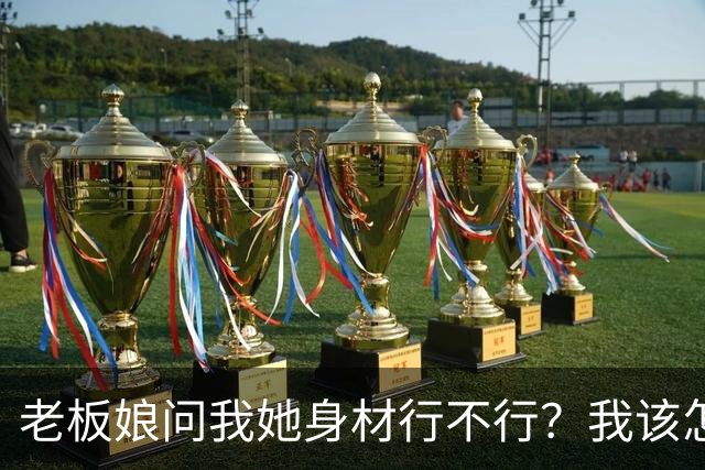老板娘问我她身材行不行？我该怎么回答？