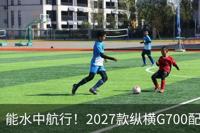 能水中航行！2027款纵横G700配华为乾崑智驾，插混大五座“新卷王”