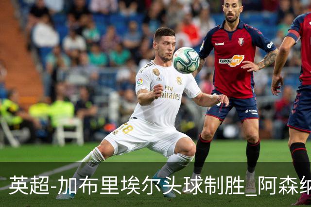 英超-加布里埃尔头球制胜 阿森纳1-0热刺